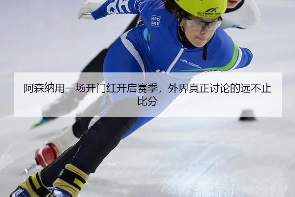 阿森纳用一场开门红开启赛季，外界真正讨论的远不止比分