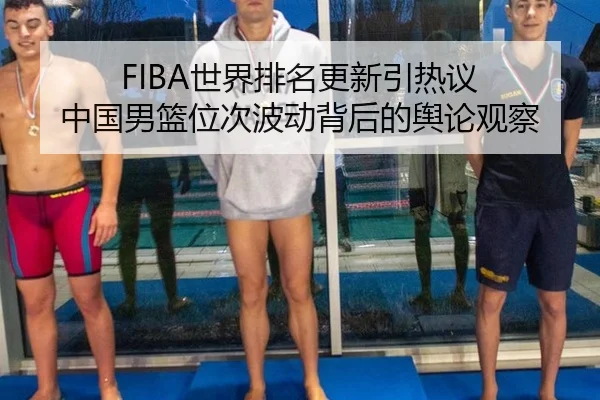 FIBA世界排名更新引热议 中国男篮位次波动背后的舆论观察